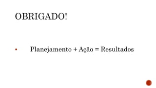  Planejamento + Ação = Resultados
 