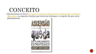  Encontramos no Livro Ascensão e queda do Planejamento Estratégico de Henry
Mintzberg, os seguntes trechos que merecem destaque, a respeito do que seria
planejamento:
 