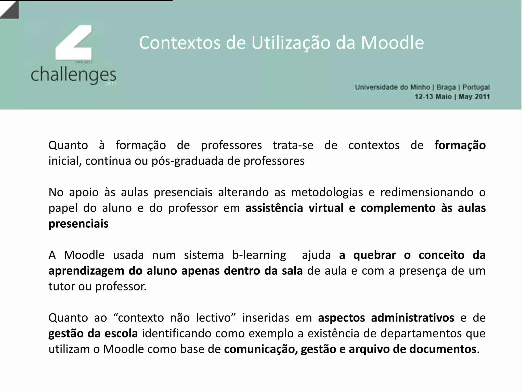 Objectivos de Utilização da MoodleNo que se refere à promoção de estratégias de comunicação e colaboração é evocada a necessidade de transformar as escolas em comunidades profissionais de aprendizagemA criação de disciplinas Moodle contempla não só a criação de um ambiente virtual organizado e disciplinado de apoio disciplinar adaptado ao ritmo de aprendizagem dos alunos como também como um espaço e/ou repositório de colaboração interdisciplinar definindo temas comuns e funcionando assim como meta - disciplinas ou disciplinas de projectos comuns “provenientes de propostas curriculares integradas e interdisciplinares que possam contribuir para o desenvolvimento de uma postura colaborativa entre os professores