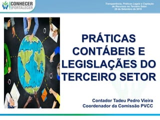 PRÁTICAS
CONTÁBEIS E
LEGISLAÇÃES DO
TERCEIRO SETOR
Contador Tadeu Pedro Vieira
Coordenador da Comissão PVCC
 