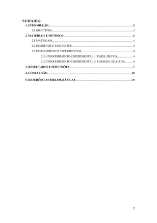 2
SUMÁRIO
1. INTRODUÇÃO...........................................................................................................3
1.1 OBJETIVOS.......................................................................................................3
2.MATERIAIS EMÉTODOS........................................................................................4
2.1 MATERIAIS......................................................................................................4
2.2 PRODUTOS E REAGENTES.............................................................................4
2.3 PROCEDIMENTO EXPERIMENTAL ................................................................4
2.3.1 PROCEDIMENTO EXPERIMENTAL 1: PAPEL FILTRO....................4
2.3.2 PROCEDIMENTO EXPERIMENTAL 2: CAMADA DELGADA..........6
3. RESULTADOS E DISCUSSÕES................................................................................7
4. CONCLUSÃO.....................................................................................................................10
5. REFERÊNCIAS BIBLIOGRÁFICAS.......................................................................10
 