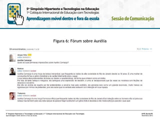 Figura 6: Fórum sobre Aurélia

5º Simpósio Hipertexto e Tecnologias na Educação e 1º Colóquio Internacional de Educação com Tecnologias
Aprendizagem móvel dentro e fora da escola

UFPE.Recife/PE
Novembro/2013

 