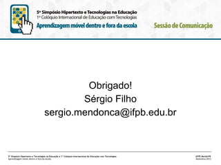 Obrigado!
Sérgio Filho
sergio.mendonca@ifpb.edu.br

5º Simpósio Hipertexto e Tecnologias na Educação e 1º Colóquio Internacional de Educação com Tecnologias
Aprendizagem móvel dentro e fora da escola

UFPE.Recife/PE
Novembro/2013

 
