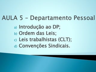 a) Introdução ao DP;
b) Ordem das Leis;
c) Leis trabalhistas (CLT);
d) Convenções Sindicais.
 