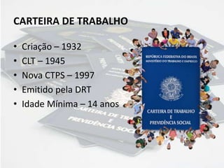 CARTEIRA DE TRABALHO
• Criação – 1932
• CLT – 1945
• Nova CTPS – 1997
• Emitido pela DRT
• Idade Mínima – 14 anos
 