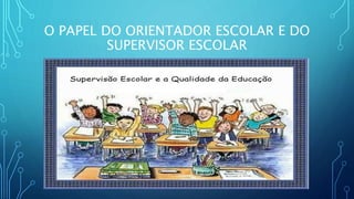 O PAPEL DO ORIENTADOR ESCOLAR E DO
SUPERVISOR ESCOLAR
 