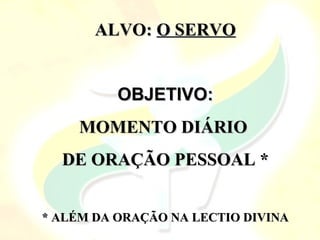 ALVO: O SERVO


          OBJETIVO:
    MOMENTO DIÁRIO
  DE ORAÇÃO PESSOAL *


* ALÉM DA ORAÇÃO NA LECTIO DIVINA
 