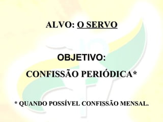 ALVO: O SERVO


           OBJETIVO:
   CONFISSÃO PERIÓDICA*


* QUANDO POSSÍVEL CONFISSÃO MENSAL.
 