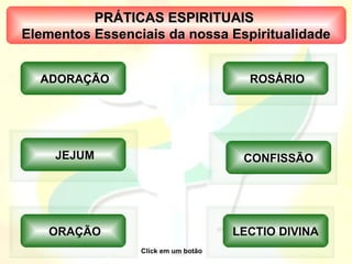PRÁTICAS ESPIRITUAIS
Elementos Essenciais da nossa Espiritualidade


  ADORAÇÃO                             ROSÁRIO




    JEJUM                             CONFISSÃO




   ORAÇÃO                            LECTIO DIVINA
                 Click em um botão
 