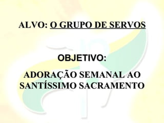 ALVO: O GRUPO DE SERVOS


       OBJETIVO:
 ADORAÇÃO SEMANAL AO
SANTÍSSIMO SACRAMENTO
 