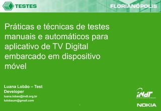 Práticas e técnicas de testes manuais e automáticos para aplicativo de TV Digital embarcado em dispositivo móvel  Luana Lobão – Test Developer luana.lobao@indt.org.br lulobaum@gmail.com 