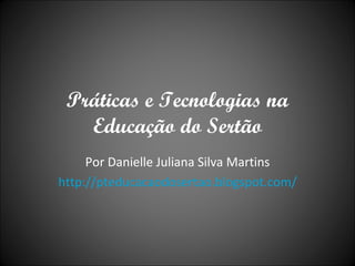 Práticas e Tecnologias na Educação do Sertão Por Danielle Juliana Silva Martins http://pteducacaodosertao.blogspot.com/ 
