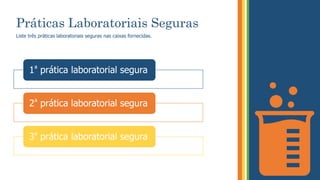 Práticas Laboratoriais Seguras
Liste três práticas laboratoriais seguras nas caixas fornecidas.
1ª prática laboratorial segura
2ª prática laboratorial segura
3ª prática laboratorial segura
 