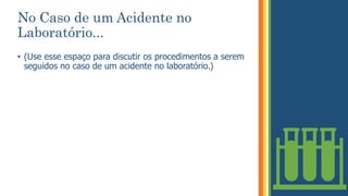 No Caso de um Acidente no
Laboratório...
• (Use esse espaço para discutir os procedimentos a serem
seguidos no caso de um acidente no laboratório.)
 