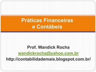 Prof. Wandick Rocha
wandickrocha@yahoo.com.br
http://contabilidademais.blogspot.com.br/
Práticas Financeiras
e Contábeis
 