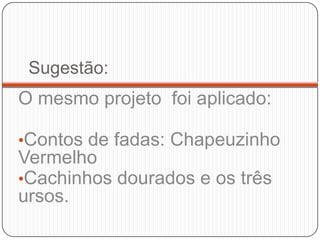 Sugestão:
O mesmo projeto foi aplicado:

•Contos de fadas: Chapeuzinho
Vermelho
•Cachinhos dourados e os três
ursos.
 
