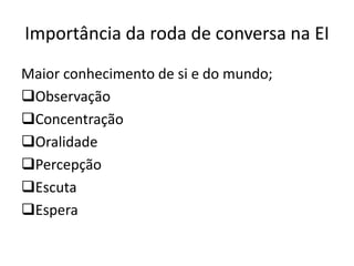 Importância da roda de conversa na EI
Maior conhecimento de si e do mundo;
Observação
Concentração
Oralidade
Percepção
Escuta
Espera
 
