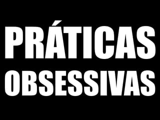 PRÁTICAS
OBSESSIVAS
 