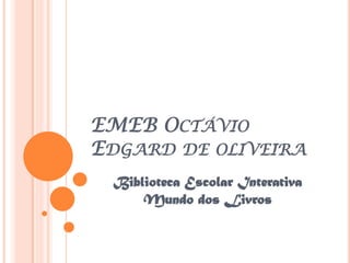 EMEB OCTÁVIO
EDGARD DE OLIVEIRA
 Biblioteca Escolar Interativa
     Mundo dos Livros
 
