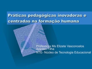 Práticas pedagógicas inovadoras e centradas na formação humana Professora Ms Elizete Vasconcelos Arantes Filha NTE- Núcleo de Tecnologia Educacional  