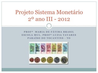 Projeto Sistema Monetário
     2º ano III - 2012

   PROFª MARIA DE FÁTIMA BRASIL
  ESCOLA MUL. PROFª LUZIA TAVARES
     PARAÍSO DO TOCANTINS - TO
 