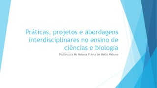 Práticas, projetos e abordagens
interdisciplinares no ensino de
ciências e biologia
Professora Ms Helena Flávia de Mello Pistune
 