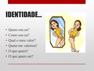 IDENTIDADE...
• Quem sou eu?
• Como sou eu?
• Qual o meu valor?
• Quem me valoriza?
• O que quero?
• O que quero ser?
 