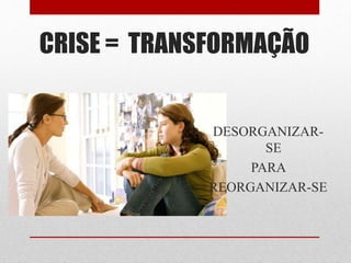 CRISE = TRANSFORMAÇÃO
DESORGANIZAR-
SE
PARA
REORGANIZAR-SE
 