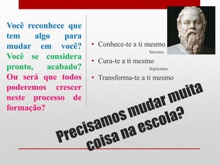 • Conhece-te a ti mesmo
Sócrates
• Cura-te a ti mesmo
Hipócrates
• Transforma-te a ti mesmo
Você reconhece que
tem algo para
mudar em você?
Você se considera
pronto, acabado?
Ou será que todos
poderemos crescer
neste processo de
formação?
 