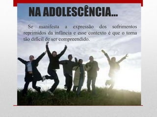 NA ADOLESCÊNCIA...
Se manifesta a expressão dos sofrimentos
reprimidos da infância e esse contexto é que o torna
tão difícil de ser compreendido.
 