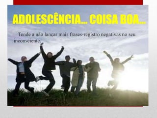 ADOLESCÊNCIA... COISA BOA...
Tende a não lançar mais frases-registro negativas no seu
inconsciente.
 