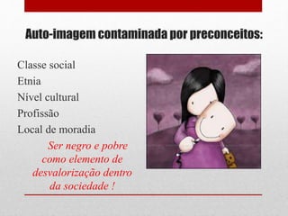 Auto-imagem contaminada por preconceitos:
Classe social
Etnia
Nível cultural
Profissão
Local de moradia
Ser negro e pobre
como elemento de
desvalorização dentro
da sociedade !
 