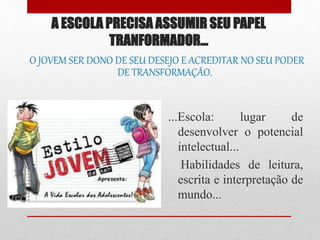 A ESCOLA PRECISA ASSUMIR SEU PAPEL
TRANFORMADOR...
O JOVEM SER DONO DE SEU DESEJO E ACREDITAR NO SEU PODER
DE TRANSFORMAÇÃO.
...Escola: lugar de
desenvolver o potencial
intelectual...
Habilidades de leitura,
escrita e interpretação de
mundo...
 