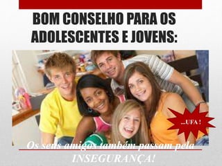 BOM CONSELHO PARA OS
ADOLESCENTES E JOVENS:
Os seus amigos também passam pela
INSEGURANÇA!
...UFA !
 