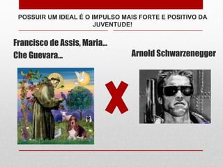 POSSUIR UM IDEAL É O IMPULSO MAIS FORTE E POSITIVO DA
JUVENTUDE!
Francisco de Assis, Maria...
Che Guevara... Arnold Schwarzenegger
 