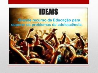 IDEAIS
Grande recurso da Educação para
superar os problemas da adolescência.
 