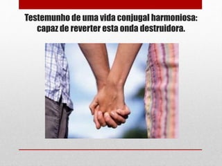 Testemunho de uma vida conjugal harmoniosa:
capaz de reverter esta onda destruidora.
 