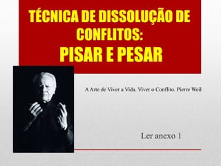 TÉCNICA DE DISSOLUÇÃO DE
CONFLITOS:
PISAR E PESAR
Ler anexo 1
AArte de Viver a Vida. Viver o Conflito. Pierre Weil
 
