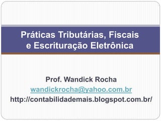 Prof. Wandick Rocha
wandickrocha@yahoo.com.br
http://contabilidademais.blogspot.com.br/
Práticas Tributárias, Fiscais
e Escrituração Eletrônica
 