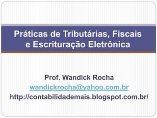 Prof. Wandick Rocha
wandickrocha@yahoo.com.br
http://contabilidademais.blogspot.com.br/
Práticas de Tributárias, Fiscais
e Escrituração Eletrônica
 
