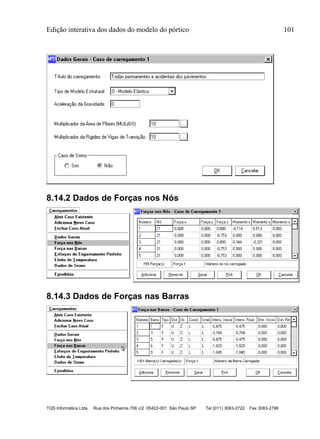 Edição interativa dos dados do modelo do pórtico 101
TQS Informática Ltda Rua dos Pinheiros 706 c/2 05422-001 São Paulo SP Tel (011) 3083-2722 Fax 3083-2798
8.14.2 Dados de Forças nos Nós
8.14.3 Dados de Forças nas Barras
 