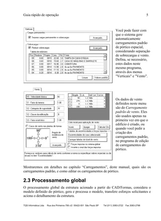 Guia rápido de operação 5
TQS Informática Ltda Rua dos Pinheiros 706 c/2 05422-001 São Paulo SP Tel (011) 3083-2722 Fax 3083-2798
Você pode fazer com
que o sistema gere
automaticamente
carregamentos padrão
de pórtico espacial,
considerando separação
de sobrecargas e vento.
Defina, se necessário,
estes dados neste
mesmo programa,
através dos menus
"Verticais" e "Vento".
Os dados de vento
definidos neste menu
são do Carregamento
padrão de vento. Eles
são usados apenas na
primeira vez em que o
edifício é criado, ou
quando você pedir a
criação dos
carregamentos padrão,
no programa de edição
de carregamentos do
pórtico.
Mostraremos em detalhes no capítulo “Carregamentos”, deste manual, quais são os
carregamentos padrão, e como editar os carregamentos de pórtico.
2.3 Processamento global
O processamento global da estrutura acionado a partir do CAD/Formas, considera o
modelo definido do pórtico, gera e processa o modelo, transfere esforços solicitantes e
aciona o detalhamento da estrutura.
 
