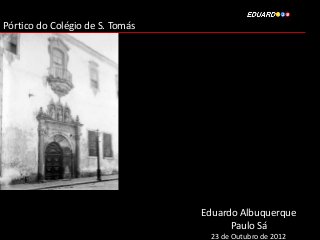 Pórtico do Colégio de S. Tomás




                                 Eduardo Albuquerque
                                       Paulo Sá
                                  23 de Outubro de 2012
 
