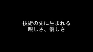 技術の先に生まれる
親しさ、優しさ
 