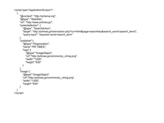 <script type="application/ld+json">
{
"@context": "http://schema.org",
"@type": "WebSite",
"url": "http://www.prtimes.jp/",
"potentialAction": {
"@type": "SearchAction",
"target": "http://prtimes.jp/main/action.php?run=html&page=searchkey&search_word={search_term}",
"query-input": "required name=search_term"
},
"publisher":{
"@type":"Organization",
"name":"PR TIMES",
"logo":{
"@type":"ImageObject",
"url":"http://prtimes.jp/common/pc_v4/og.png",
"width":"1200",
"height":"630"
}
},
"image":{
"@type":"ImageObject",
"url":"http://prtimes.jp/common/pc_v4/og.png",
"width":"1200",
"height":"630"
}
}
</script>
 