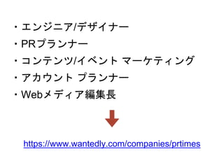 https://www.wantedly.com/companies/prtimes
・エンジニア/デザイナー
・PRプランナー
・コンテンツ/イベント マーケティング
・アカウント プランナー
・Webメディア編集長
 