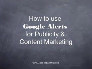 How to use
Google Alerts
for Publicity &
Content Marketing
www. Jane Tabachnick.com
 