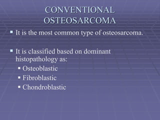 CONVENTIONAL
OSTEOSARCOMA
 It is the most common type of osteosarcoma.
 It is classified based on dominant
histopathology as:
 Osteoblastic
 Fibroblastic
 Chondroblastic
 