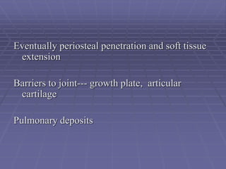 Eventually periosteal penetration and soft tissue
extension
Barriers to joint--- growth plate, articular
cartilage
Pulmonary deposits
 
