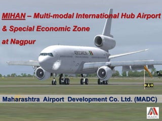 Maharashtra Airport Development Co. Ltd. (MADC)
1
MIHAN – Multi-modal International Hub Airport
& Special Economic Zone
at Nagpur
 